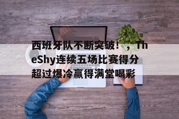 西班牙队不断突破!,TheShy连续五场比赛得分超过爆冷赢得满堂喝彩的简单介绍 西班牙队不断突破!,TheShy连续五场比赛得分超过爆冷赢得满堂喝彩的简单介绍