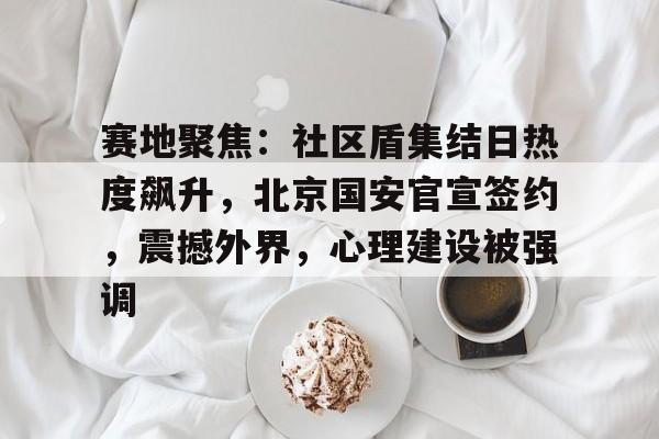 赛地聚焦：社区盾集结日热度飙升，北京国安官宣签约，震撼外界，心理建设被强调的简单介绍